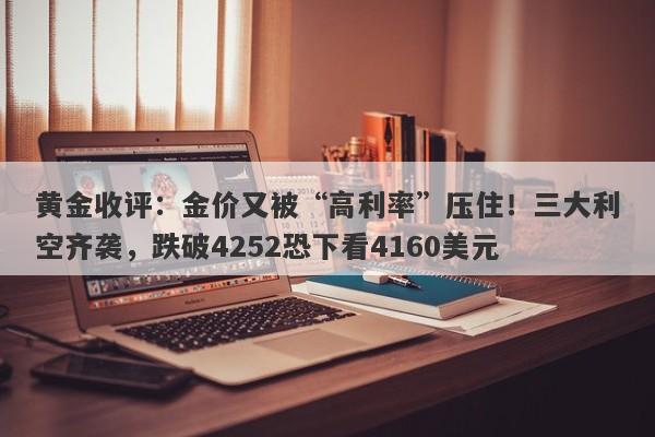 黄金收评：金价又被“高利率”压住！三大利空齐袭，跌破4252恐下看4160美元