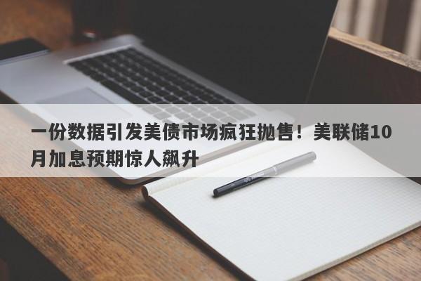 一份数据引发美债市场疯狂抛售！美联储10月加息预期惊人飙升