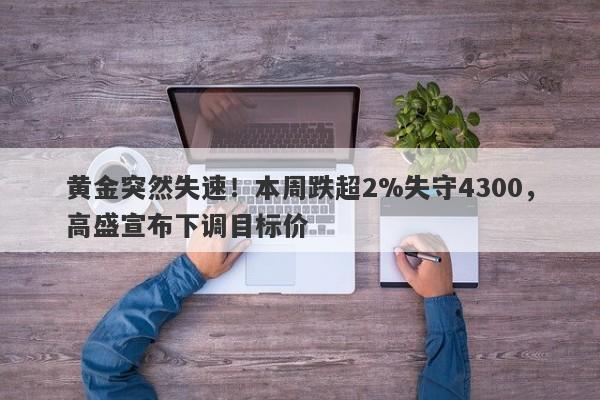 黄金突然失速！本周跌超2%失守4300，高盛宣布下调目标价