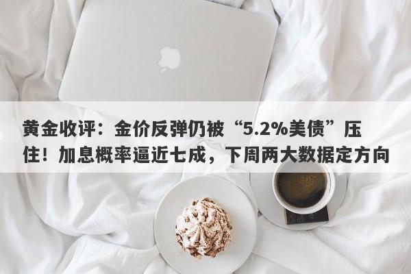 黄金收评：金价反弹仍被“5.2%美债”压住！加息概率逼近七成，下周两大数据定方向