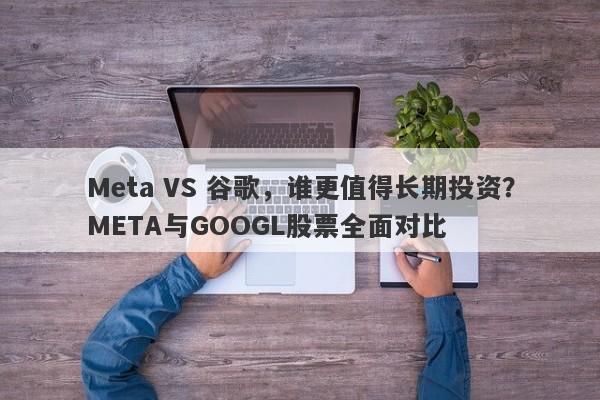 Meta VS 谷歌，谁更值得长期投资？META与GOOGL股票全面对比