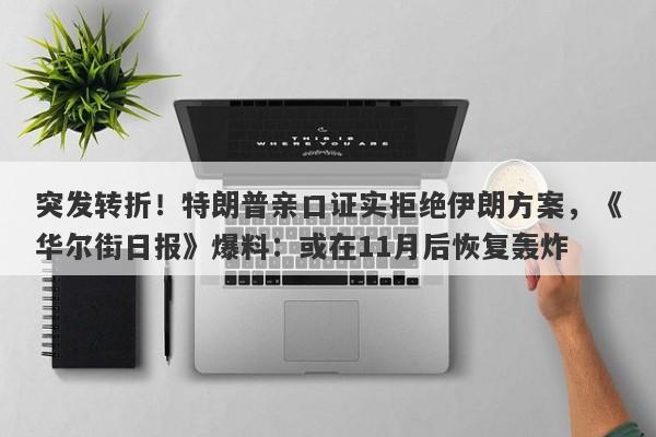 突发转折！特朗普亲口证实拒绝伊朗方案，《华尔街日报》爆料：或在11月后恢复轰炸