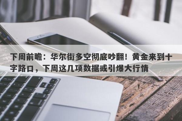 下周前瞻：华尔街多空彻底吵翻！黄金来到十字路口，下周这几项数据或引爆大行情