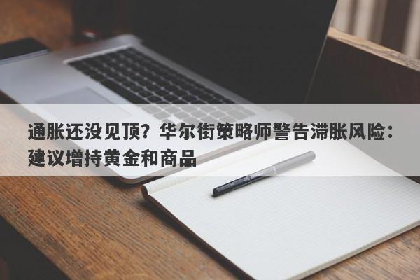 通胀还没见顶？华尔街策略师警告滞胀风险：建议增持黄金和商品