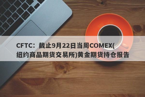 CFTC：截止9月22日当周COMEX(纽约商品期货交易所)黄金期货持仓报告