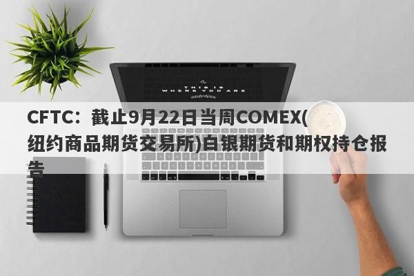 CFTC：截止9月22日当周COMEX(纽约商品期货交易所)白银期货和期权持仓报告