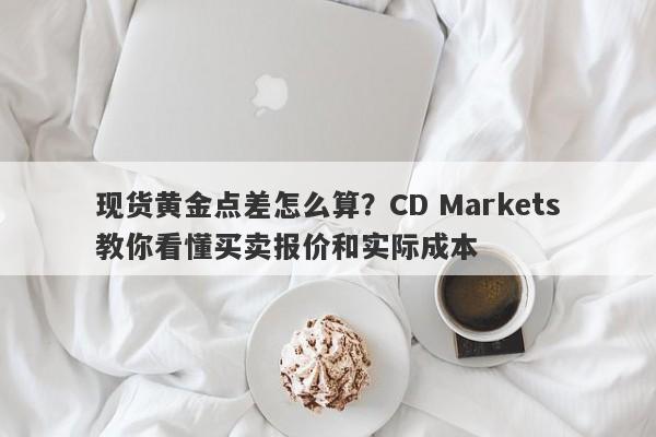 现货黄金点差怎么算？CD Markets教你看懂买卖报价和实际成本