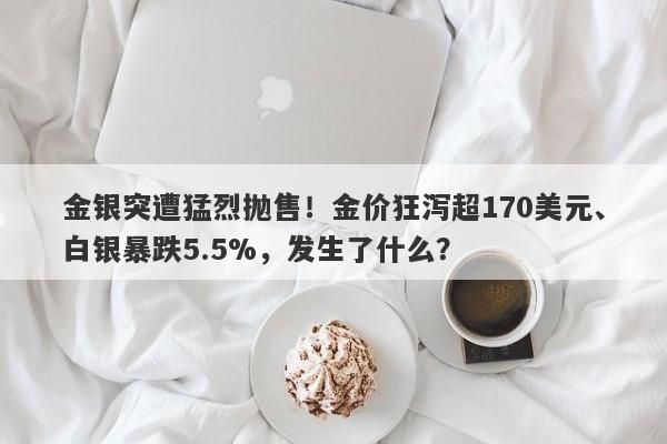 金银突遭猛烈抛售！金价狂泻超170美元、白银暴跌5.5%，发生了什么？