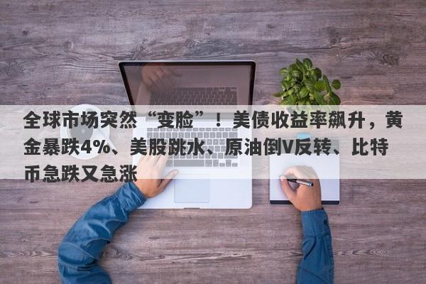 全球市场突然“变脸”！美债收益率飙升，黄金暴跌4%、美股跳水、原油倒V反转、比特币急跌又急涨