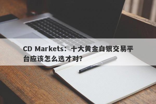 CD Markets：十大黄金白银交易平台应该怎么选才对？