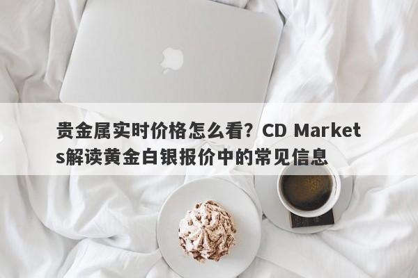贵金属实时价格怎么看？CD Markets解读黄金白银报价中的常见信息