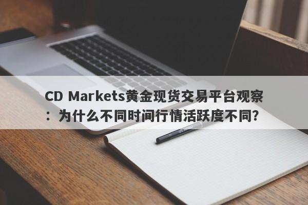 CD Markets黄金现货交易平台观察：为什么不同时间行情活跃度不同？