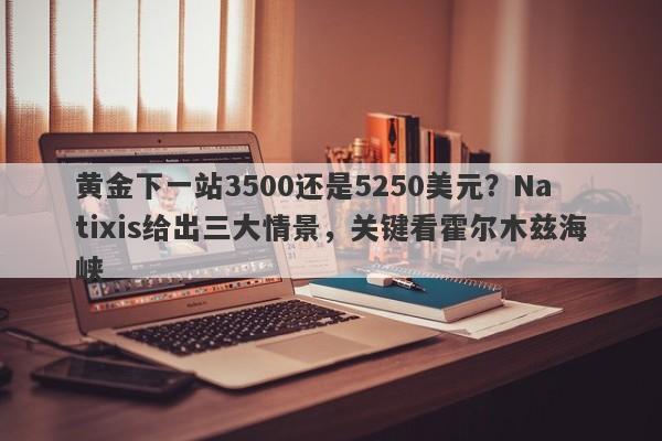 黄金下一站3500还是5250美元？Natixis给出三大情景，关键看霍尔木兹海峡