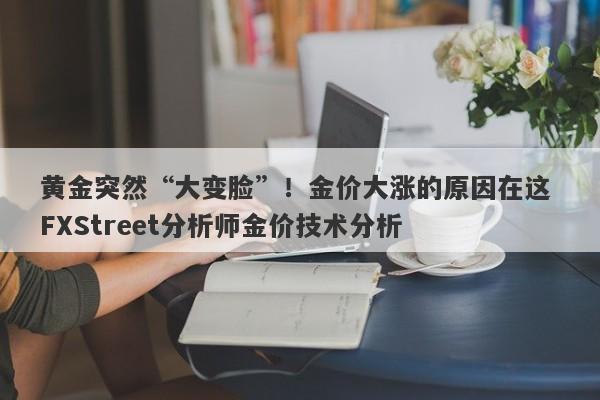 黄金突然“大变脸”！金价大涨的原因在这 FXStreet分析师金价技术分析