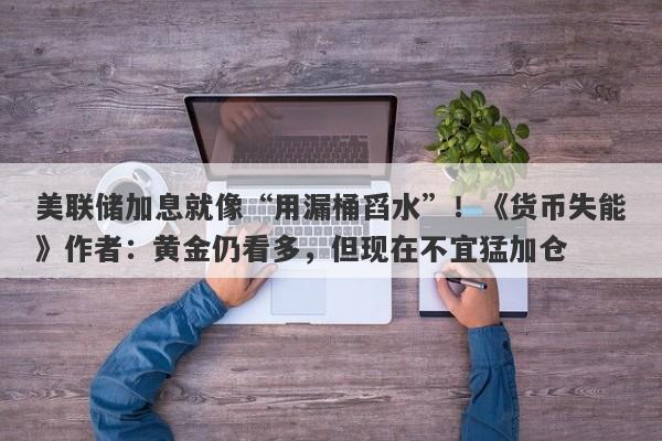 美联储加息就像“用漏桶舀水”！《货币失能》作者：黄金仍看多，但现在不宜猛加仓