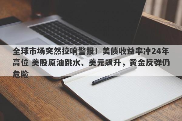 全球市场突然拉响警报！美债收益率冲24年高位 美股原油跳水、美元飙升，黄金反弹仍危险