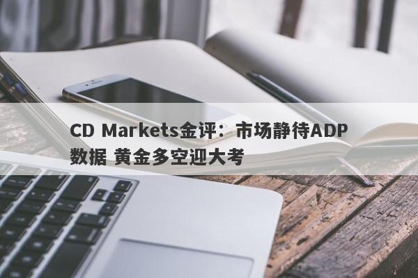 CD Markets金评：市场静待ADP数据 黄金多空迎大考