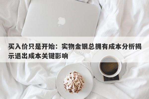 买入价只是开始：实物金银总拥有成本分析揭示退出成本关键影响
