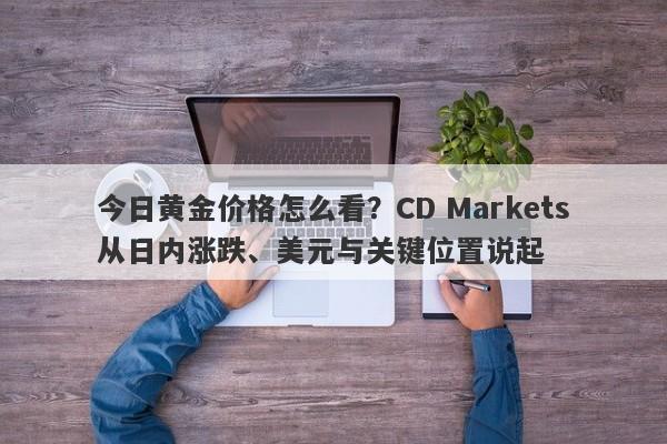 今日黄金价格怎么看？CD Markets从日内涨跌、美元与关键位置说起