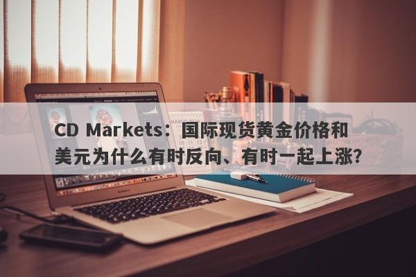 CD Markets:国际现货黄金价格和美元为什么有时反向、有时一起上涨?