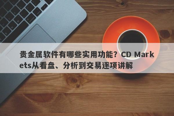 贵金属软件有哪些实用功能？CD Markets从看盘、分析到交易逐项讲解