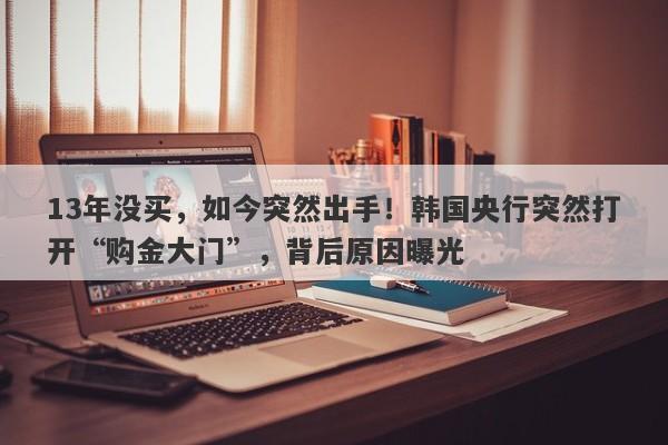 13年没买，如今突然出手！韩国央行突然打开“购金大门”，背后原因曝光