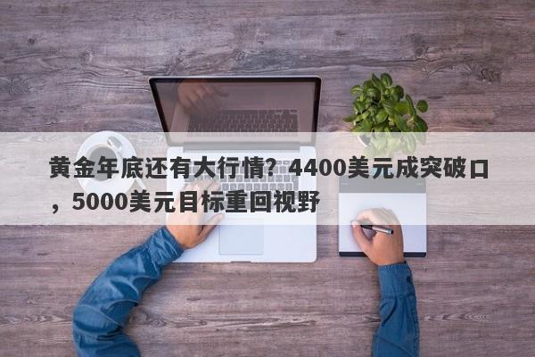 黄金年底还有大行情？4400美元成突破口，5000美元目标重回视野