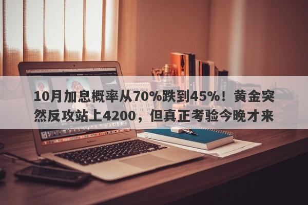 10月加息概率从70%跌到45%!黄金突然反攻站上4200,但真正考验今晚才来