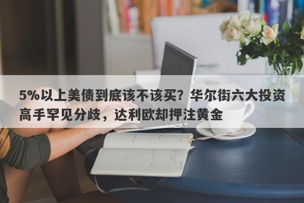 5%以上美债到底该不该买？华尔街六大投资高手罕见分歧，达利欧却押注黄金