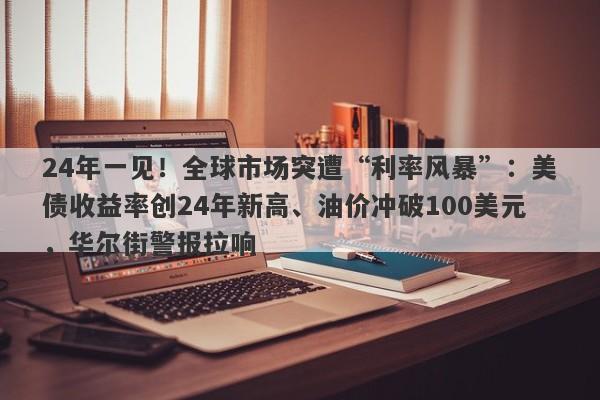 24年一见！全球市场突遭“利率风暴”：美债收益率创24年新高、油价冲破100美元，华尔街警报拉响