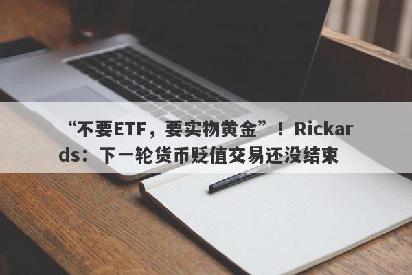 “不要ETF，要实物黄金”！Rickards：下一轮货币贬值交易还没结束