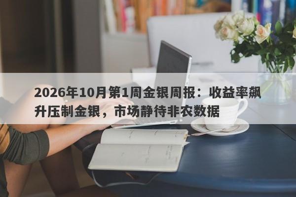 2026年10月第1周金银周报：收益率飙升压制金银，市场静待非农数据