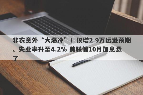 非农意外“大爆冷”！仅增2.9万远逊预期、失业率升至4.2% 美联储10月加息悬了