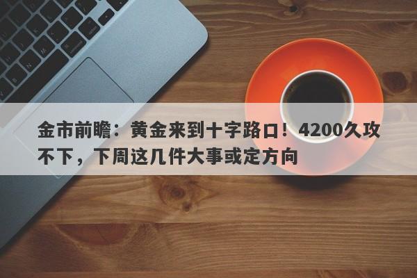 金市前瞻：黄金来到十字路口！4200久攻不下，下周这几件大事或定方向