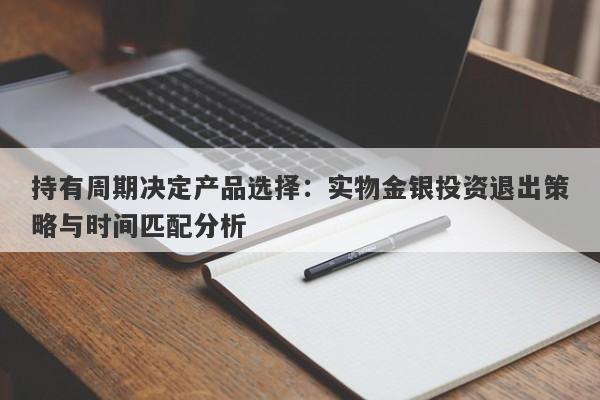 持有周期决定产品选择：实物金银投资退出策略与时间匹配分析