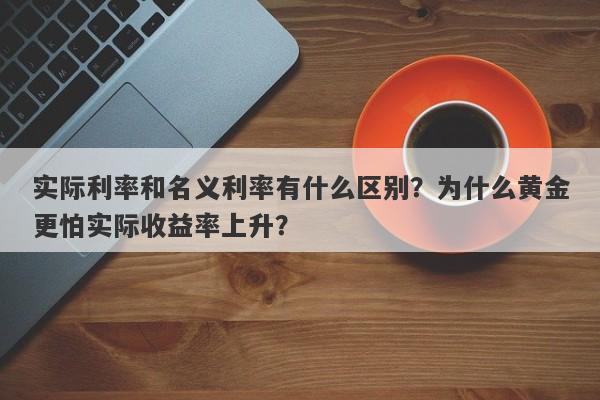 实际利率和名义利率有什么区别？为什么黄金更怕实际收益率上升？