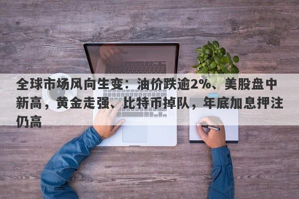 全球市场风向生变：油价跌逾2%、美股盘中新高，黄金走强、比特币掉队，年底加息押注仍高