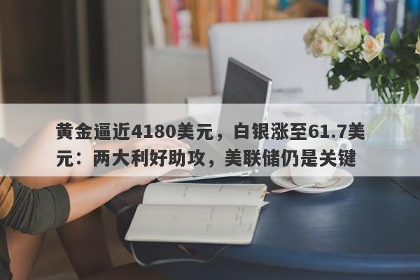 黄金逼近4180美元，白银涨至61.7美元：两大利好助攻，美联储仍是关键