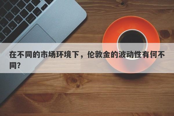 在不同的市场环境下，伦敦金的波动性有何不同？