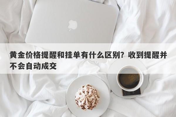 黄金价格提醒和挂单有什么区别？收到提醒并不会自动成交