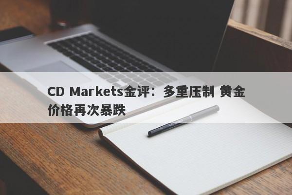 CD Markets金评：多重压制 黄金价格再次暴跌