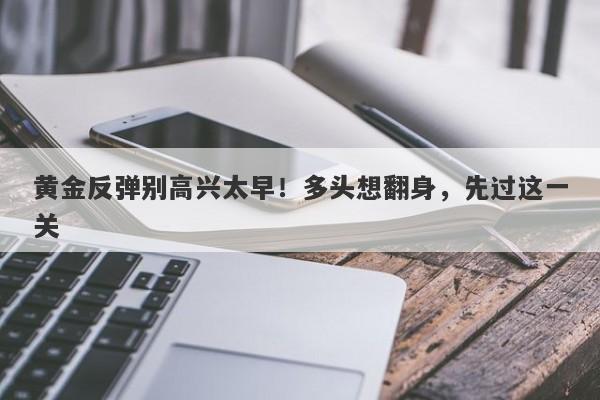 黄金反弹别高兴太早！多头想翻身，先过这一关