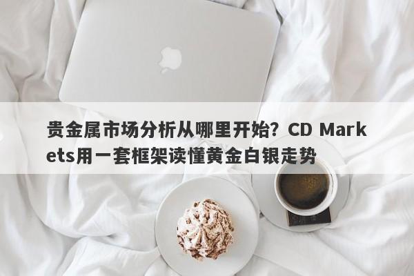 贵金属市场分析从哪里开始？CD Markets用一套框架读懂黄金白银走势