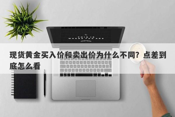现货黄金买入价和卖出价为什么不同？点差到底怎么看