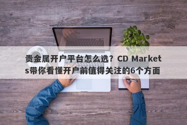 贵金属开户平台怎么选？CD Markets带你看懂开户前值得关注的6个方面