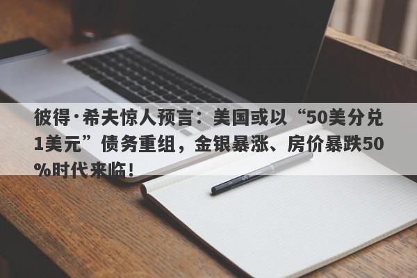 彼得·希夫惊人预言：美国或以“50美分兑1美元”债务重组，金银暴涨、房价暴跌50%时代来临！