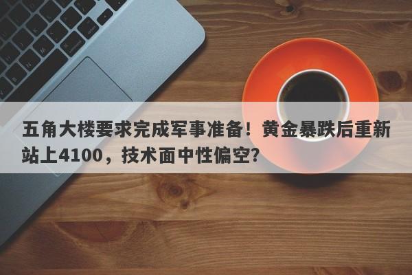 五角大楼要求完成军事准备！黄金暴跌后重新站上4100，技术面中性偏空？