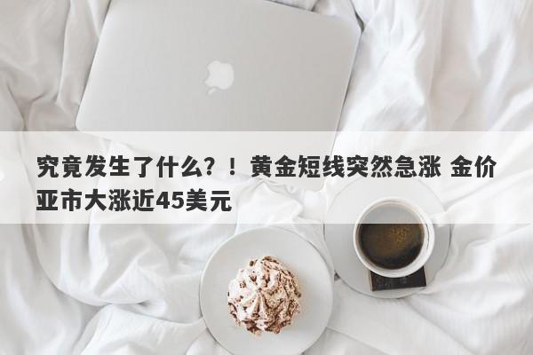 究竟发生了什么？！黄金短线突然急涨 金价亚市大涨近45美元