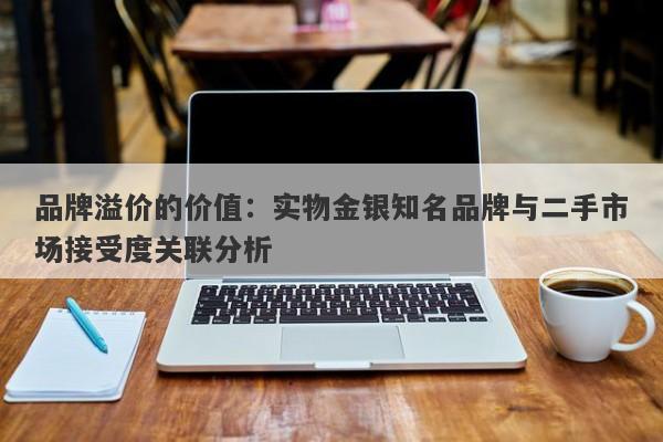 品牌溢价的价值：实物金银知名品牌与二手市场接受度关联分析