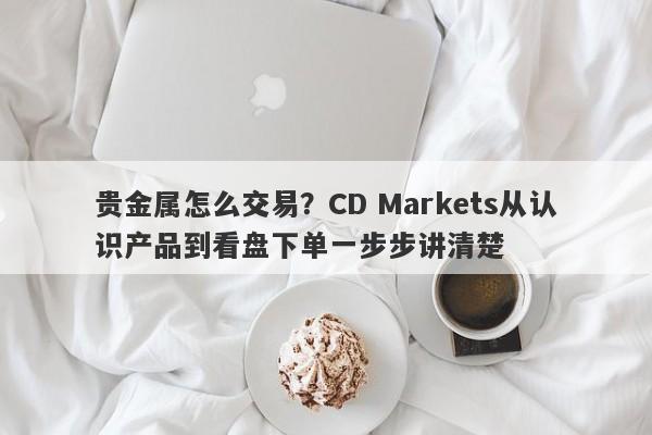 贵金属怎么交易？CD Markets从认识产品到看盘下单一步步讲清楚